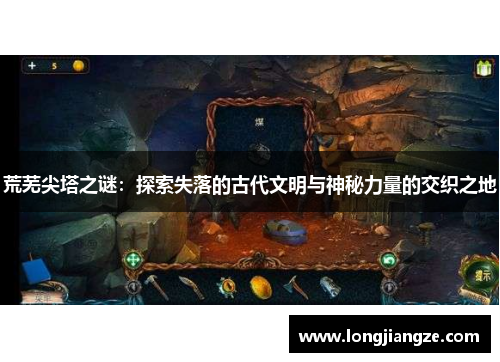 荒芜尖塔之谜:探索失落的古代文明与神秘力量的交织之地 荒芜尖塔之谜:探索失落的古代文明与神秘力量的交织之地
