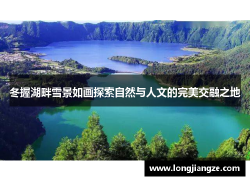 冬握湖畔雪景如画探索自然与人文的完美交融之地 冬握湖畔雪景如画探索自然与人文的完美交融之地
